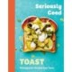 Seriously Good Toast: Over 70 Recipes for the Best Ever Toast