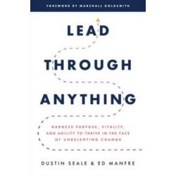 Lead Through Anything: Harness Purpose, Vitality, and Agility to Thrive in the Face of Unrelenting Change