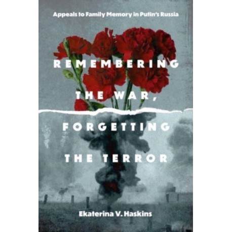 Remembering the War, Forgetting the Terror: Appeals to Family Memory in Putin's Russia