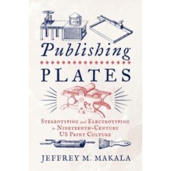 Publishing Plates: Stereotyping and Electrotyping in Nineteenth-Century US Print Culture
