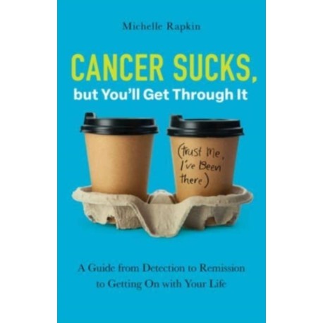 Cancer Sucks, but You’ll Get Through It: A Guide from Detection to Remission to Getting On with Your Life