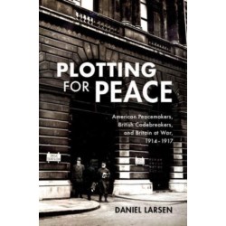 Plotting for Peace: American Peacemakers, British Codebreakers, and Britain at War, 1914–1917
