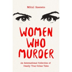 Women Who Murder: An International Collection of Deadly True Crime Tales