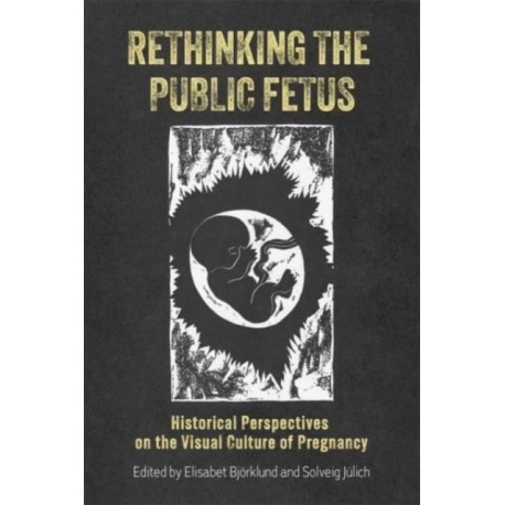 Rethinking the Public Fetus: Historical Perspectives on the Visual Culture of Pregnancy