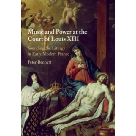 Music and Power at the Court of Louis XIII: Sounding the Liturgy in Early Modern France