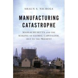 Manufacturing Catastrophe: Massachusetts and the Making of Global Capitalism, 1813 to the Present