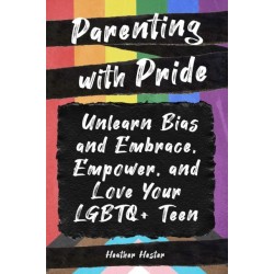Parenting with Pride: Unlearn Bias and Embrace, Empower, and Love Your LGBTQ+ Teen