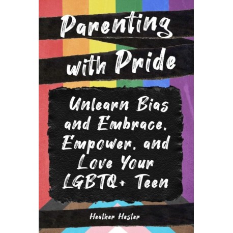 Parenting with Pride: Unlearn Bias and Embrace, Empower, and Love Your LGBTQ+ Teen