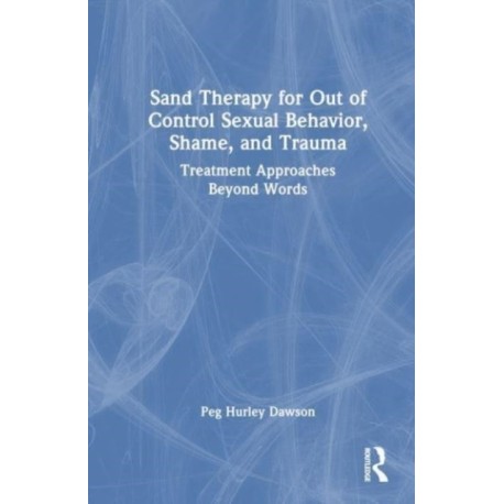 Sand Therapy for Out of Control Sexual Behavior, Shame, and Trauma: Treatment Approaches Beyond Words