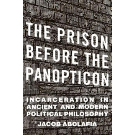 The Prison before the Panopticon: Incarceration in Ancient and Modern Political Philosophy