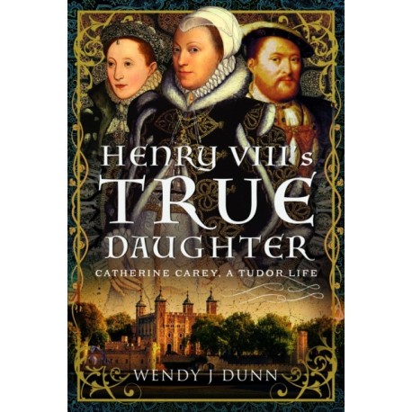 Henry VIII’s True Daughter: Catherine Carey, A Tudor Life