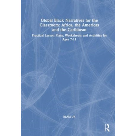Global Black Narratives for the Classroom: Africa, the Americas and the Caribbean: Practical Lesson Plans, Worksheets and Activities for Ages 7-11