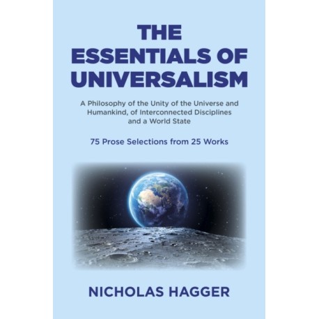 Essentials of Universalism, The: A Philosophy of the Unity of the Universe and Humankind, of Interconnected Disciplines and a World State 75 Prose Selections from 25 Works