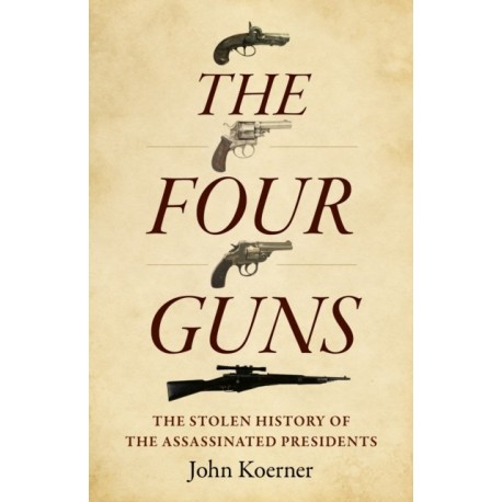 Four Guns, The: The Stolen History of the Assassinated Presidents
