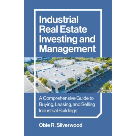 Industrial Real Estate Investing and Management: A Comprehensive Guide to Buying, Leasing, and Selling Industrial Buildings