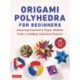 Origami Polyhedra for Beginners: Amazing Geometric Paper Models from a Leading Japanese Expert!