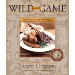 Wild about Game: 150 Recipes for Farm-Raised and Wild Game - From Alligator and Antelope to Venison and Wild Turkey