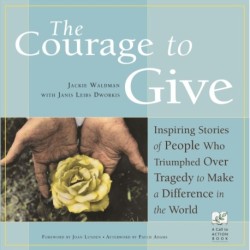 The Courage to Give: Inspiring Stories of People Who Triumphed Over Tragedy and Made a Difference in the World