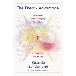 The Energy Advantage: How to Go from Managing Your Time to Mastering Your Energy