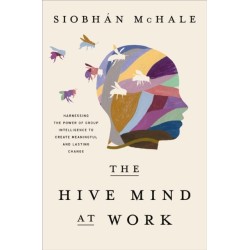 The Hive Mind at Work: Harnessing the Power of Group Intelligence to Create Meaningful and Lasting Change