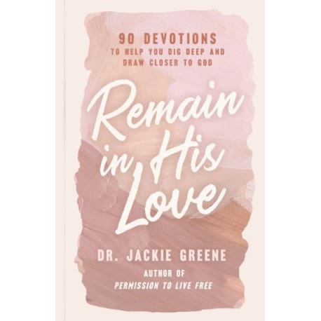 Remain in His Love: 90 Devotions to Help You Dig Deep and Draw Closer to God (A 90-Day Devotional)