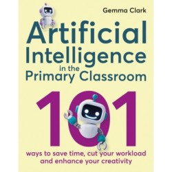Artificial Intelligence in the Primary Classroom: 101 ways to save time, cut your workload and enhance your creativity