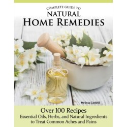 Complete Guide to Natural Home Remedies: Over 100 Recipes—Essential Oils, Herbs, and Natural Ingredients to Treat Common Aches and Pains