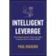 Intelligent Leverage: The Simple System That Successful Investors Use to Create Wealth