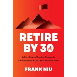 The Retire by 30: Achieve Financial Freedom through the FIRE Movement and Live Life on Your Own Terms