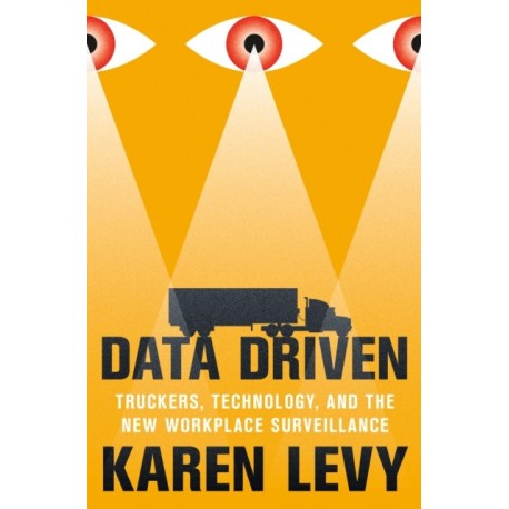 Data Driven: Truckers, Technology, and the New Workplace Surveillance