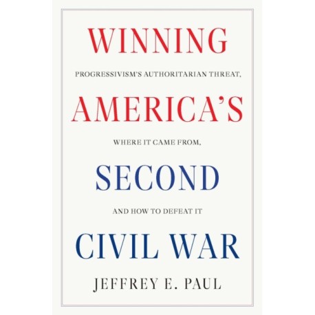 Winning the Second Civil War: Progressivism's Authoritarian Threat, Where It Came from, and How to Defeat It