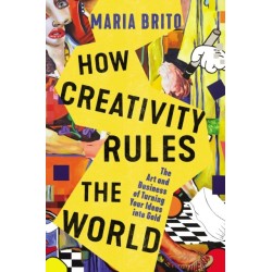 How Creativity Rules the World: The Art and Business of Turning Your Ideas into Gold