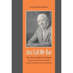 Just Call Me Rae: The Story of Rae O. Weimer, First Dean of the University of Florida College of Journalism and Communications
