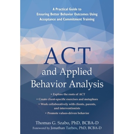 ACT and Applied Behavior Analysis: A Practical Guide to Ensuring Better Behavior Outcomes Using Acceptance and Commitment Training