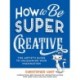 How to Be Super Creative: The Artist’s Guide to Unleashing Your Imagination