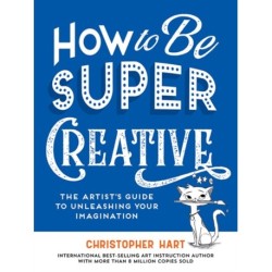 How to Be Super Creative: The Artist’s Guide to Unleashing Your Imagination