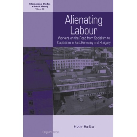 Alienating Labour: Workers on the Road from Socialism to Capitalism in East Germany and Hungary