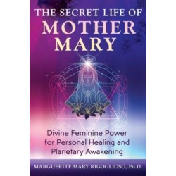 The Secret Life of Mother Mary: Divine Feminine Power for Personal Healing and Planetary Awakening