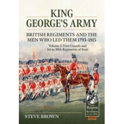 King George’s Army - British Regiments and the Men Who Led Them 1793-1815 Volume 2: Foot Guards and 1st to 30th Regiments of Foot