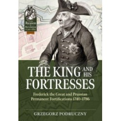 The The King and His Fortresses: Frederick the Great and Prussian Permanent Fortifications 1740-1786