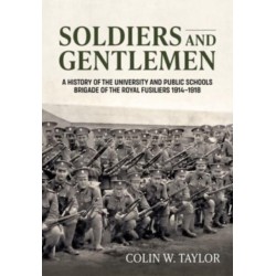 Soldiers and Gentlemen: A History of the University and Public Schools Brigade of the Royal Fusiliers 1914–1918