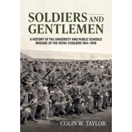 Soldiers and Gentlemen: A History of the University and Public Schools Brigade of the Royal Fusiliers 1914–1918