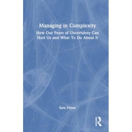 Managing in Complexity: How Our Fears of Uncertainty Can Hurt Us and What To Do About It
