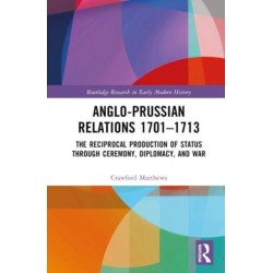 Anglo-Prussian Relations 1701–1713: The Reciprocal Production of Status through Ceremony, Diplomacy, and War