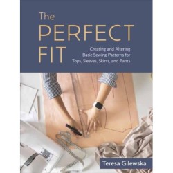 The Perfect Fit: Creating and Altering Basic Sewing Patterns for Tops, Sleeves, Skirts, and Pants