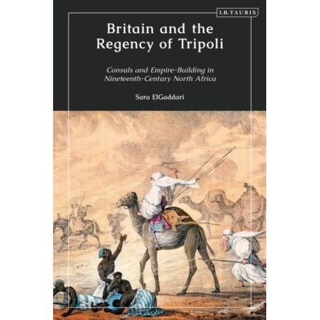 Britain and the Regency of Tripoli: Consuls and Empire-Building in Nineteenth-Century North Africa