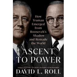 Ascent to Power: How Truman Emerged from Roosevelt's Shadow and Remade the World