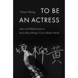 To Be an Actress: Labor and Performance in Anna May Wong's Cross-Media World