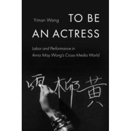 To Be an Actress: Labor and Performance in Anna May Wong's Cross-Media World