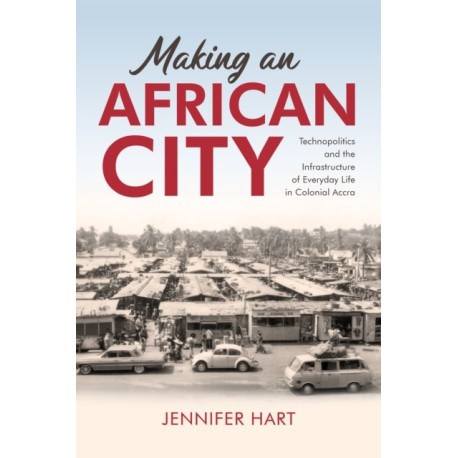 Making an African City: Technopolitics and the Infrastructure of Everyday Life in Colonial Accra